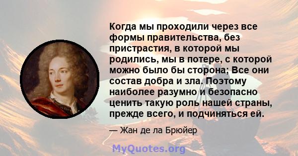 Когда мы проходили через все формы правительства, без пристрастия, в которой мы родились, мы в потере, с которой можно было бы сторона; Все они состав добра и зла. Поэтому наиболее разумно и безопасно ценить такую