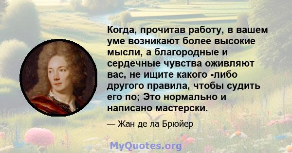 Когда, прочитав работу, в вашем уме возникают более высокие мысли, а благородные и сердечные чувства оживляют вас, не ищите какого -либо другого правила, чтобы судить его по; Это нормально и написано мастерски.