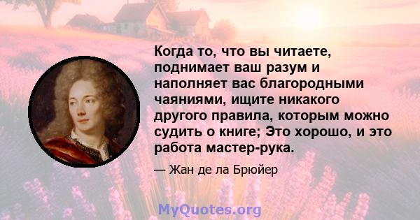 Когда то, что вы читаете, поднимает ваш разум и наполняет вас благородными чаяниями, ищите никакого другого правила, которым можно судить о книге; Это хорошо, и это работа мастер-рука.