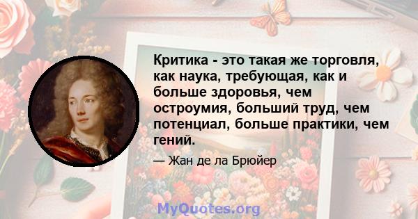 Критика - это такая же торговля, как наука, требующая, как и больше здоровья, чем остроумия, больший труд, чем потенциал, больше практики, чем гений.