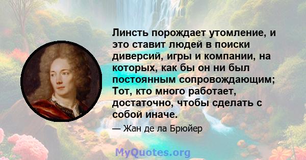 Линсть порождает утомление, и это ставит людей в поиски диверсий, игры и компании, на которых, как бы он ни был постоянным сопровождающим; Тот, кто много работает, достаточно, чтобы сделать с собой иначе.