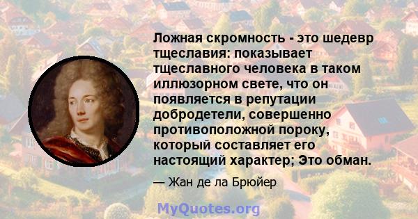 Ложная скромность - это шедевр тщеславия: показывает тщеславного человека в таком иллюзорном свете, что он появляется в репутации добродетели, совершенно противоположной пороку, который составляет его настоящий