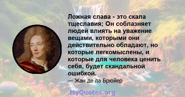 Ложная слава - это скала тщеславия; Он соблазняет людей влиять на уважение вещами, которыми они действительно обладают, но которые легкомыслены, и которые для человека ценить себя, будет скандальной ошибкой.