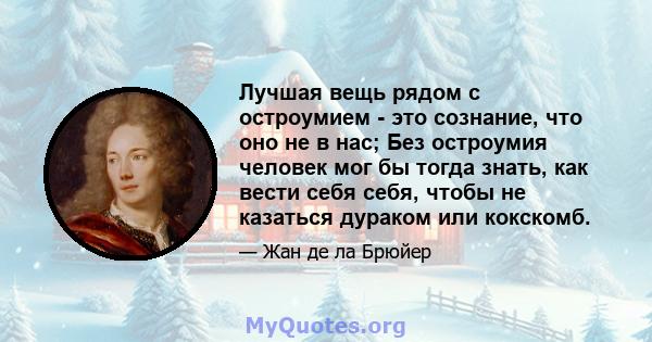 Лучшая вещь рядом с остроумием - это сознание, что оно не в нас; Без остроумия человек мог бы тогда знать, как вести себя себя, чтобы не казаться дураком или кокскомб.