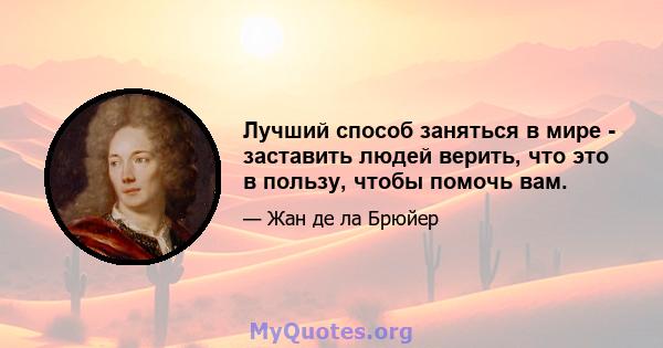 Лучший способ заняться в мире - заставить людей верить, что это в пользу, чтобы помочь вам.