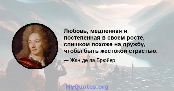 Любовь, медленная и постепенная в своем росте, слишком похоже на дружбу, чтобы быть жестокой страстью.