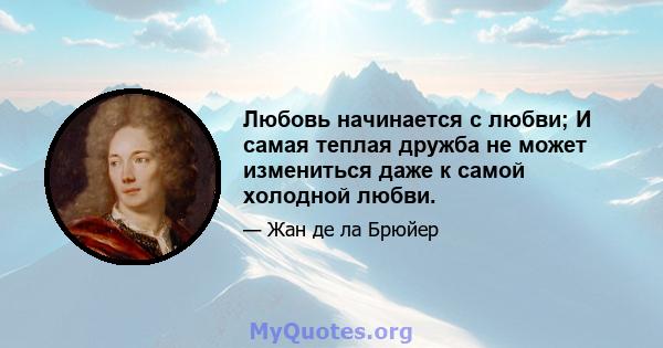 Любовь начинается с любви; И самая теплая дружба не может измениться даже к самой холодной любви.