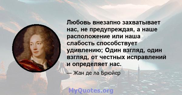 Любовь внезапно захватывает нас, не предупреждая, а наше расположение или наша слабость способствует удивлению; Один взгляд, один взгляд, от честных исправлений и определяет нас.