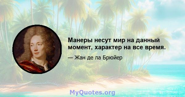 Манеры несут мир на данный момент, характер на все время.