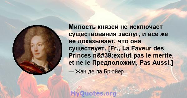 Милость князей не исключает существования заслуг, и все же не доказывает, что она существует. [Fr., La Faveur des Princes n'exclut pas le merite, et ne le Предположим, Pas Aussi.]