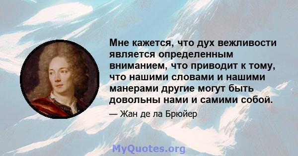 Мне кажется, что дух вежливости является определенным вниманием, что приводит к тому, что нашими словами и нашими манерами другие могут быть довольны нами и самими собой.