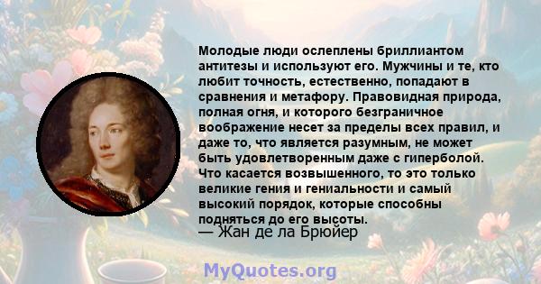 Молодые люди ослеплены бриллиантом антитезы и используют его. Мужчины и те, кто любит точность, естественно, попадают в сравнения и метафору. Правовидная природа, полная огня, и которого безграничное воображение несет