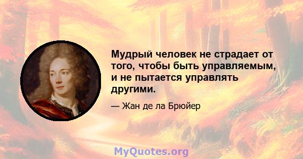 Мудрый человек не страдает от того, чтобы быть управляемым, и не пытается управлять другими.