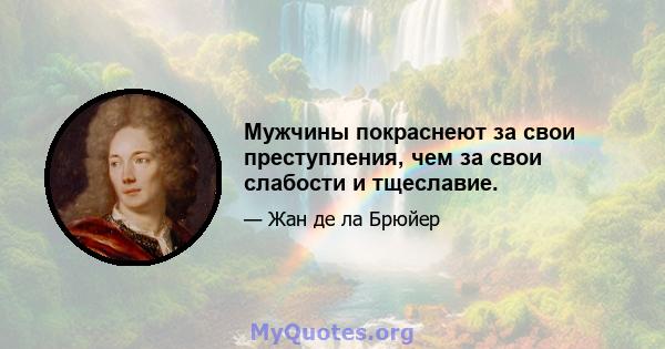 Мужчины покраснеют за свои преступления, чем за свои слабости и тщеславие.