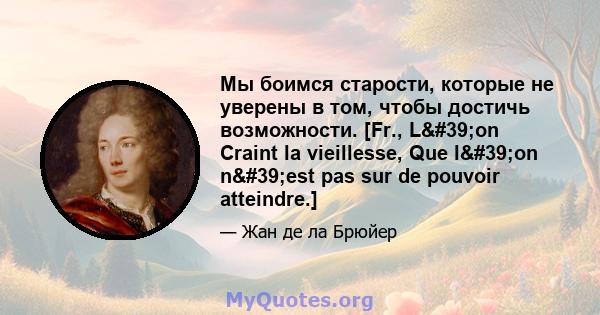 Мы боимся старости, которые не уверены в том, чтобы достичь возможности. [Fr., L'on Craint la vieillesse, Que l'on n'est pas sur de pouvoir atteindre.]