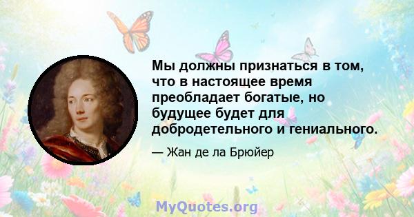 Мы должны признаться в том, что в настоящее время преобладает богатые, но будущее будет для добродетельного и гениального.