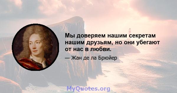 Мы доверяем нашим секретам нашим друзьям, но они убегают от нас в любви.