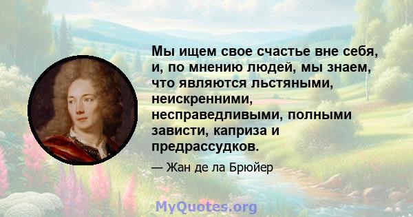 Мы ищем свое счастье вне себя, и, по мнению людей, мы знаем, что являются льстяными, неискренними, несправедливыми, полными зависти, каприза и предрассудков.