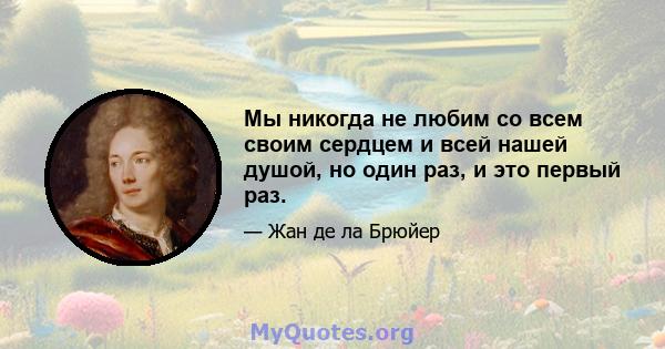 Мы никогда не любим со всем своим сердцем и всей нашей душой, но один раз, и это первый раз.