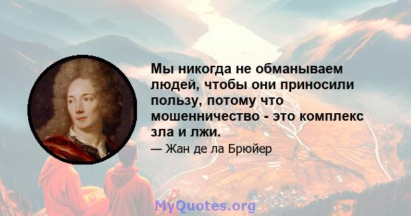 Мы никогда не обманываем людей, чтобы они приносили пользу, потому что мошенничество - это комплекс зла и лжи.