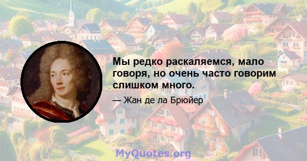 Мы редко раскаляемся, мало говоря, но очень часто говорим слишком много.