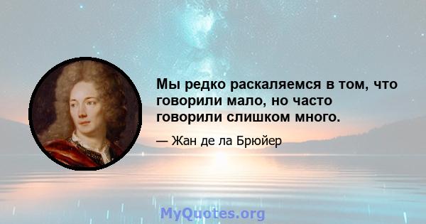 Мы редко раскаляемся в том, что говорили мало, но часто говорили слишком много.