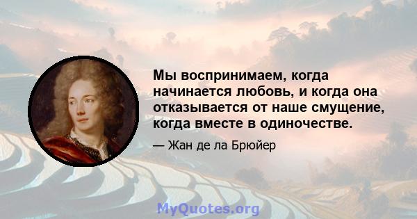 Мы воспринимаем, когда начинается любовь, и когда она отказывается от наше смущение, когда вместе в одиночестве.