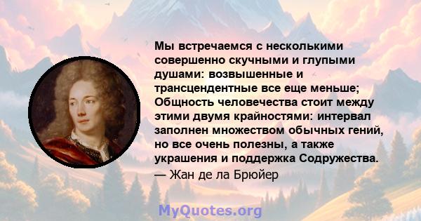 Мы встречаемся с несколькими совершенно скучными и глупыми душами: возвышенные и трансцендентные все еще меньше; Общность человечества стоит между этими двумя крайностями: интервал заполнен множеством обычных гений, но