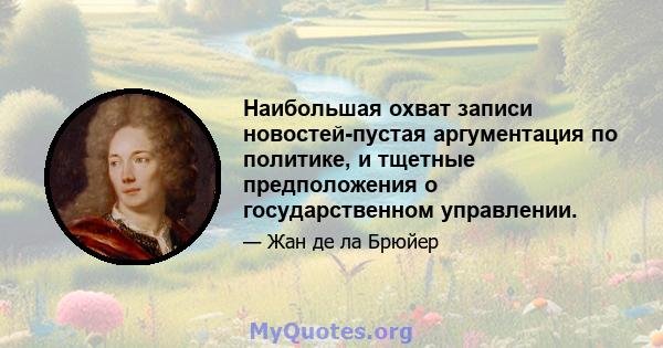 Наибольшая охват записи новостей-пустая аргументация по политике, и тщетные предположения о государственном управлении.