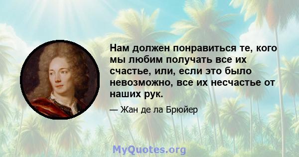 Нам должен понравиться те, кого мы любим получать все их счастье, или, если это было невозможно, все их несчастье от наших рук.