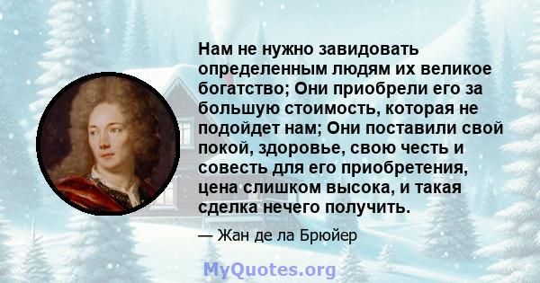 Нам не нужно завидовать определенным людям их великое богатство; Они приобрели его за большую стоимость, которая не подойдет нам; Они поставили свой покой, здоровье, свою честь и совесть для его приобретения, цена