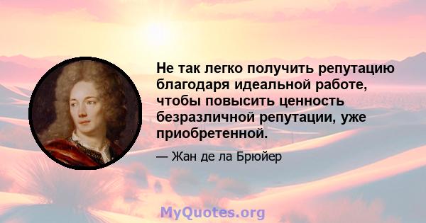 Не так легко получить репутацию благодаря идеальной работе, чтобы повысить ценность безразличной репутации, уже приобретенной.