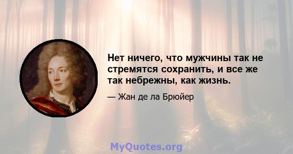 Нет ничего, что мужчины так не стремятся сохранить, и все же так небрежны, как жизнь.