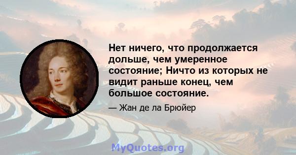 Нет ничего, что продолжается дольше, чем умеренное состояние; Ничто из которых не видит раньше конец, чем большое состояние.