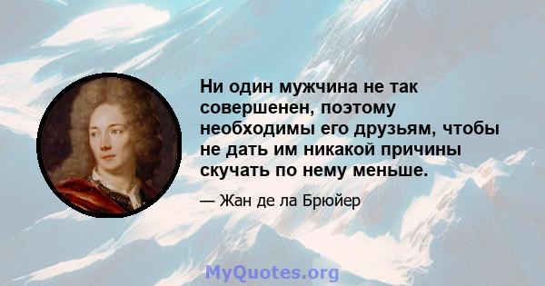 Ни один мужчина не так совершенен, поэтому необходимы его друзьям, чтобы не дать им никакой причины скучать по нему меньше.