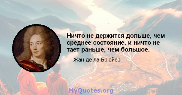 Ничто не держится дольше, чем среднее состояние, и ничто не тает раньше, чем большое.