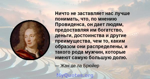 Ничто не заставляет нас лучше понимать, что, по мнению Провиденса, он дает людям, предоставляя им богатство, деньги, достоинства и другие преимущества, чем то, каким образом они распределены, и такого рода мужчин,