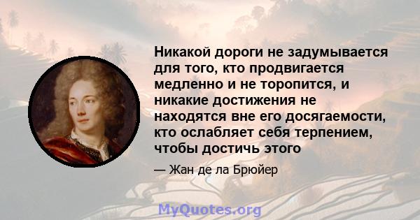 Никакой дороги не задумывается для того, кто продвигается медленно и не торопится, и никакие достижения не находятся вне его досягаемости, кто ослабляет себя терпением, чтобы достичь этого