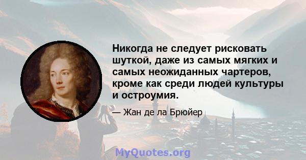 Никогда не следует рисковать шуткой, даже из самых мягких и самых неожиданных чартеров, кроме как среди людей культуры и остроумия.