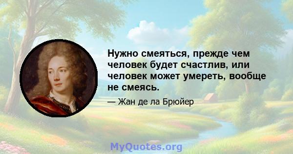 Нужно смеяться, прежде чем человек будет счастлив, или человек может умереть, вообще не смеясь.