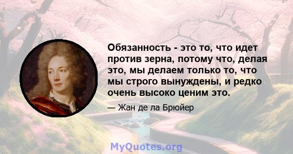 Обязанность - это то, что идет против зерна, потому что, делая это, мы делаем только то, что мы строго вынуждены, и редко очень высоко ценим это.