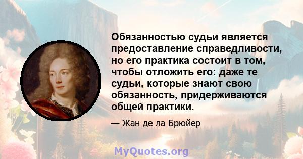 Обязанностью судьи является предоставление справедливости, но его практика состоит в том, чтобы отложить его: даже те судьи, которые знают свою обязанность, придерживаются общей практики.