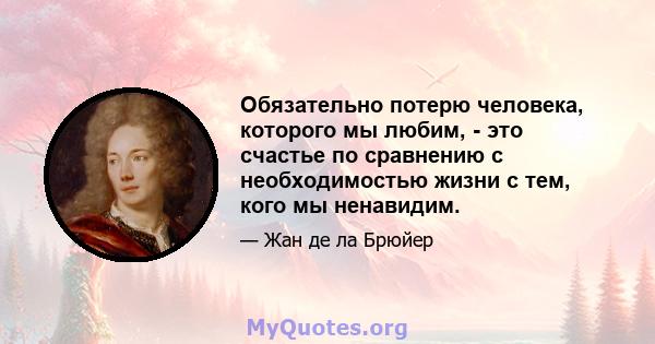 Обязательно потерю человека, которого мы любим, - это счастье по сравнению с необходимостью жизни с тем, кого мы ненавидим.