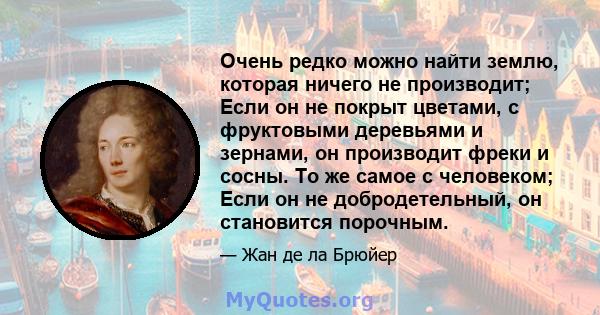 Очень редко можно найти землю, которая ничего не производит; Если он не покрыт цветами, с фруктовыми деревьями и зернами, он производит фреки и сосны. То же самое с человеком; Если он не добродетельный, он становится