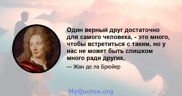 Один верный друг достаточно для самого человека, - это много, чтобы встретиться с таким, но у нас не может быть слишком много ради других.