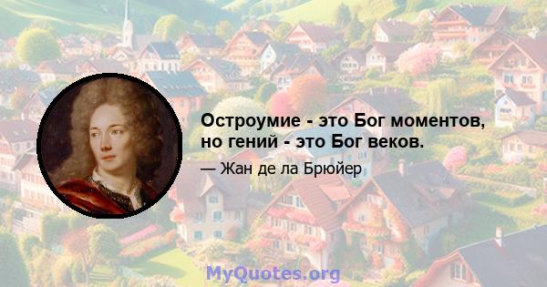 Остроумие - это Бог моментов, но гений - это Бог веков.