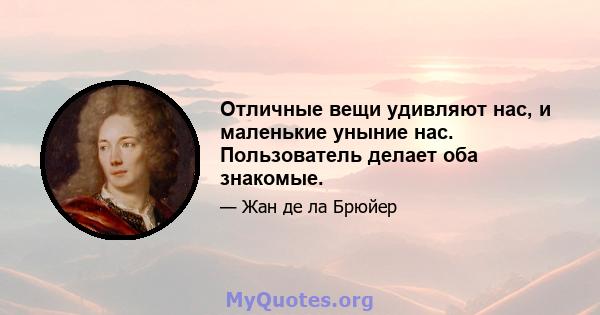 Отличные вещи удивляют нас, и маленькие уныние нас. Пользователь делает оба знакомые.