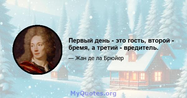 Первый день - это гость, второй - бремя, а третий - вредитель.