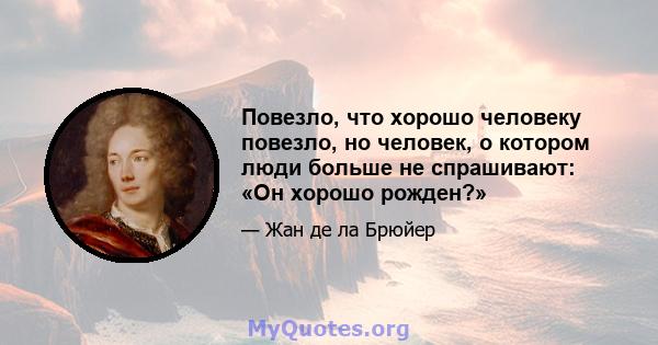 Повезло, что хорошо человеку повезло, но человек, о котором люди больше не спрашивают: «Он хорошо рожден?»