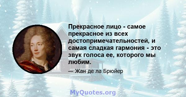 Прекрасное лицо - самое прекрасное из всех достопримечательностей, и самая сладкая гармония - это звук голоса ее, которого мы любим.